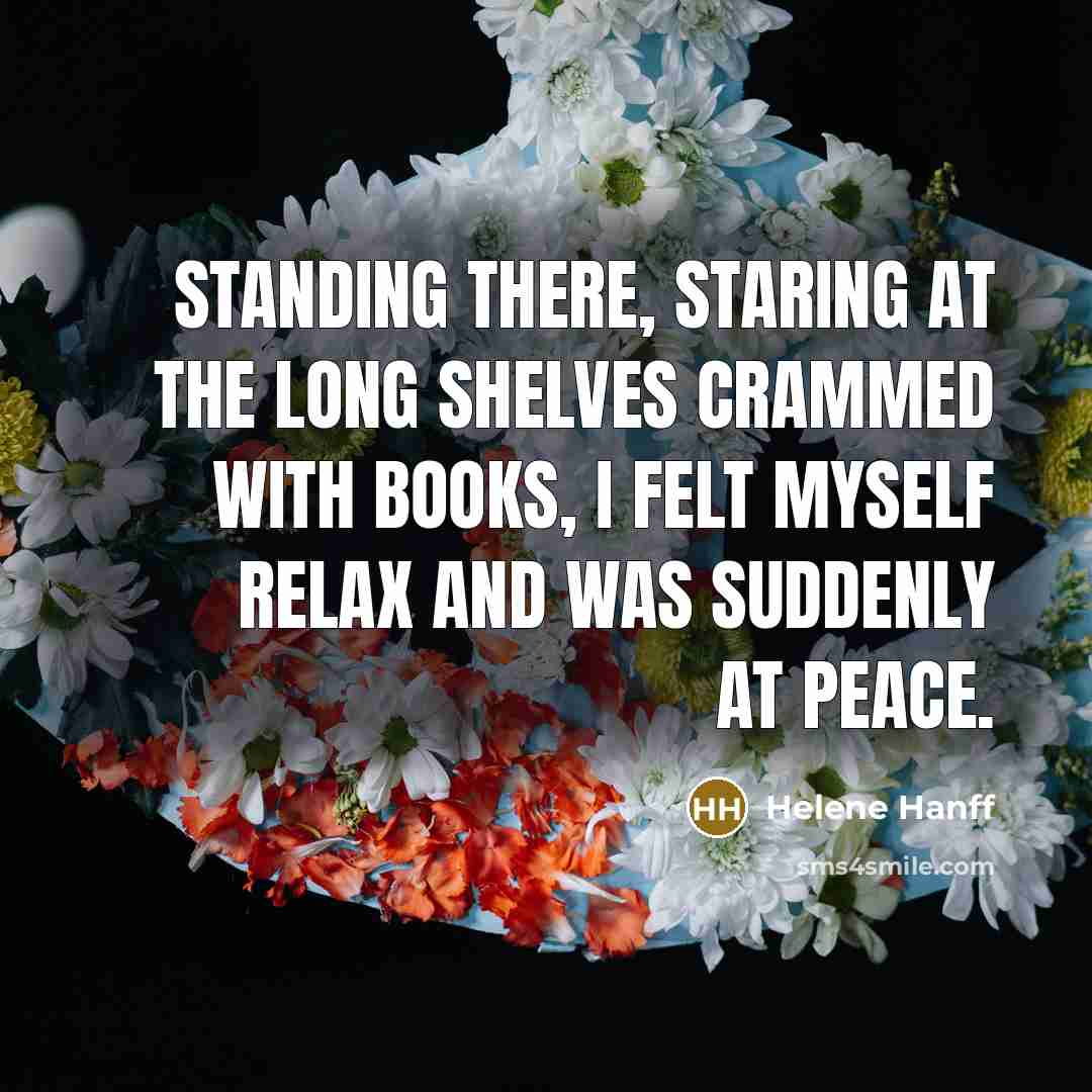 “Standing there, staring at the long shelves crammed with books, I felt myself relax and was suddenly at peace.” quote by Helene Hanff