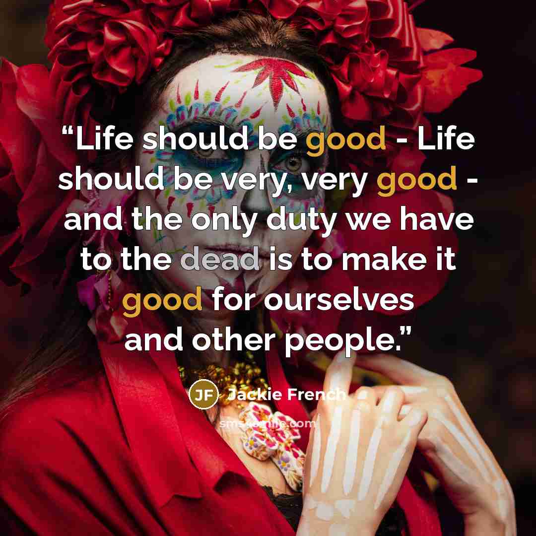 “Life should be good - Life should be very, very good - and the only duty we have to the dead is to make it good for ourselves and other people.” quote by Jackie French