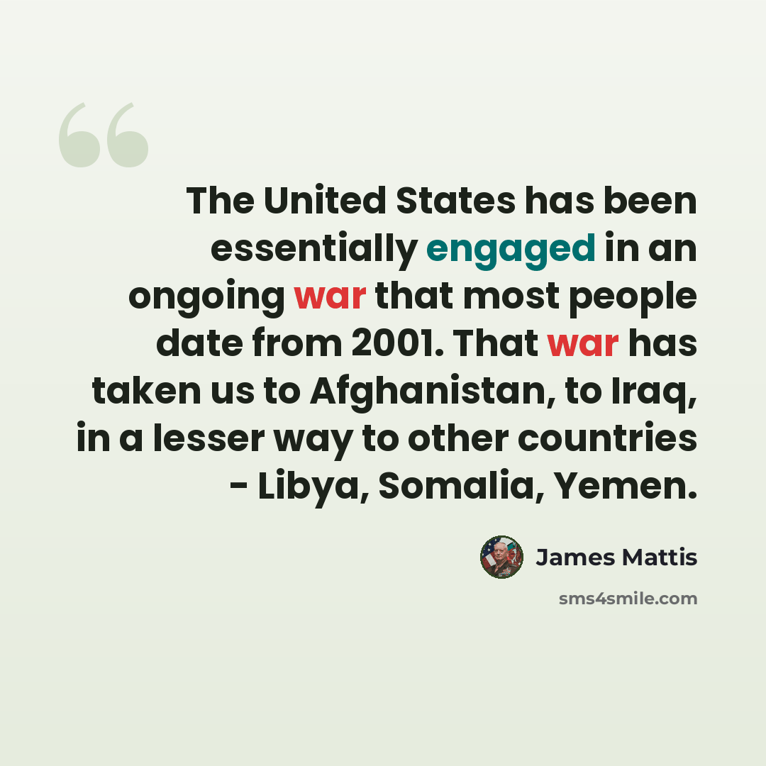 “The United States has been essentially engaged in an ongoing war that most people date from 2001. That war has taken us to Afghanistan, to Iraq, in a lesser way to other countries - Libya, Somalia, Yemen.” quote by James Mattis