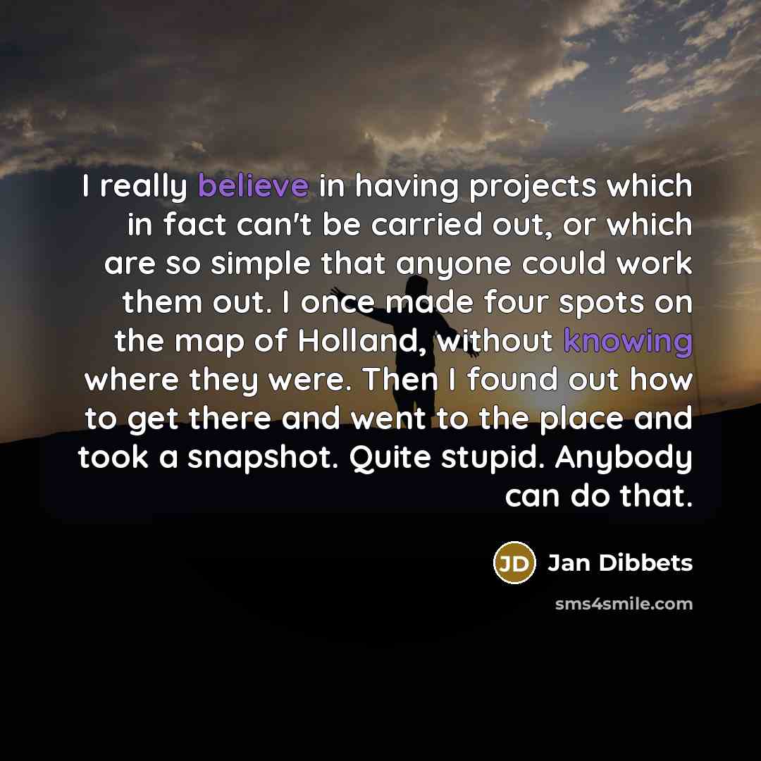 “I really believe in having projects which in fact can't be carried out, or which are so simple that anyone could work them out. I once made four spots on the map of Holland, without knowing where they were. Then I found out how to get there and went to the place and took a snapshot. Quite stupid…” quote by Jan Dibbets