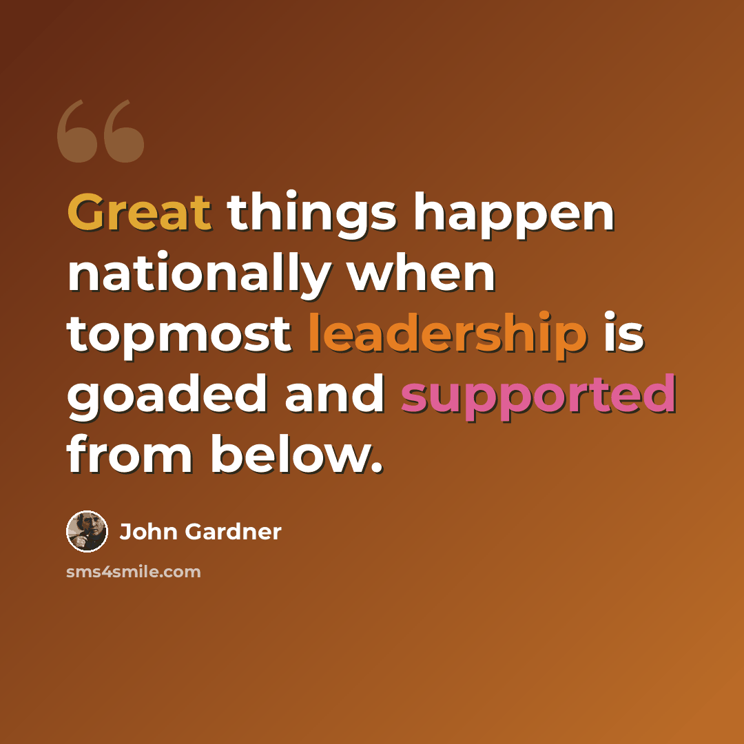 “Great things happen nationally when topmost leadership is goaded and supported from below.” quote by John Gardner