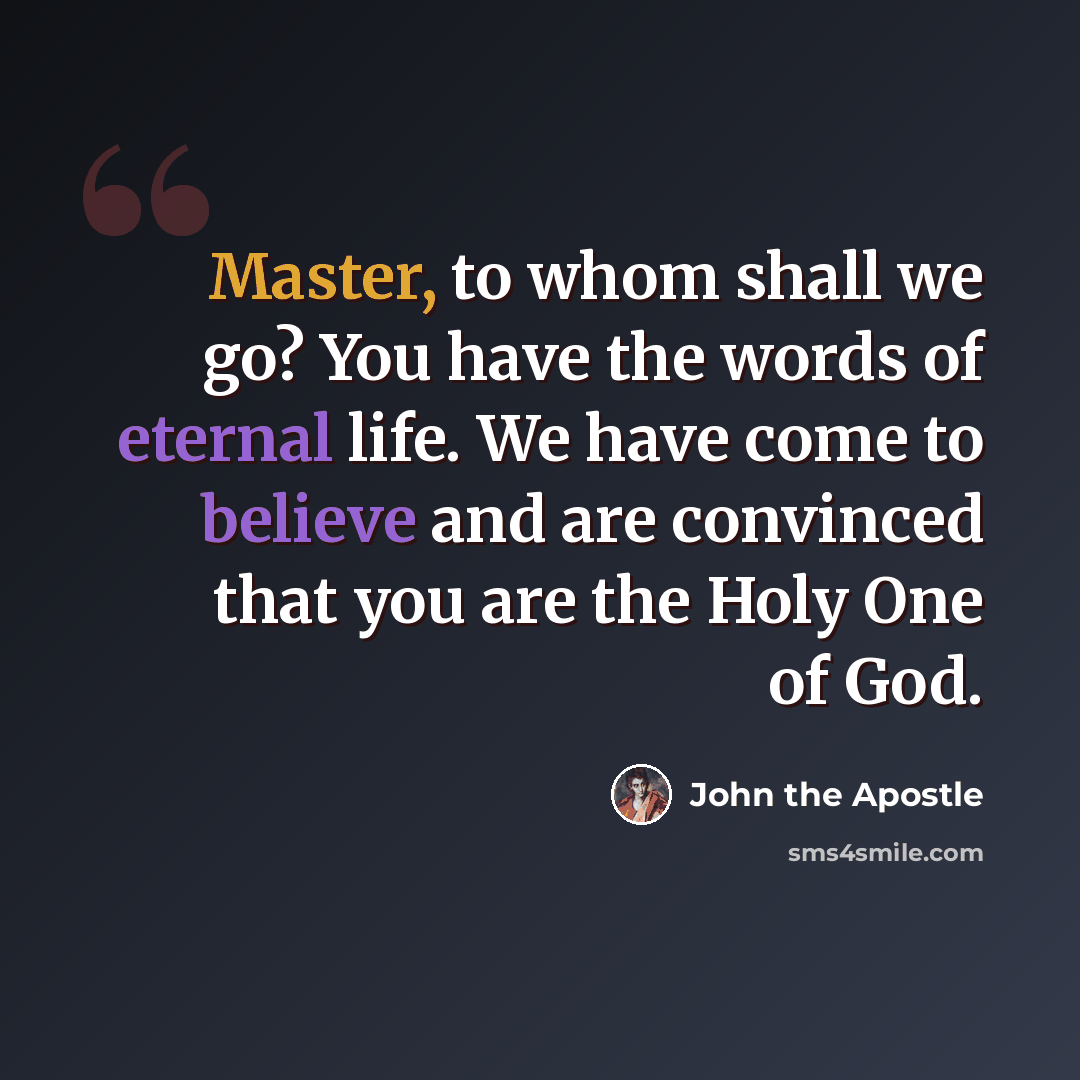 “Master, to whom shall we go? You have the words of eternal life. We have come to believe and are convinced that you are the Holy One of God.” quote by John the Apostle