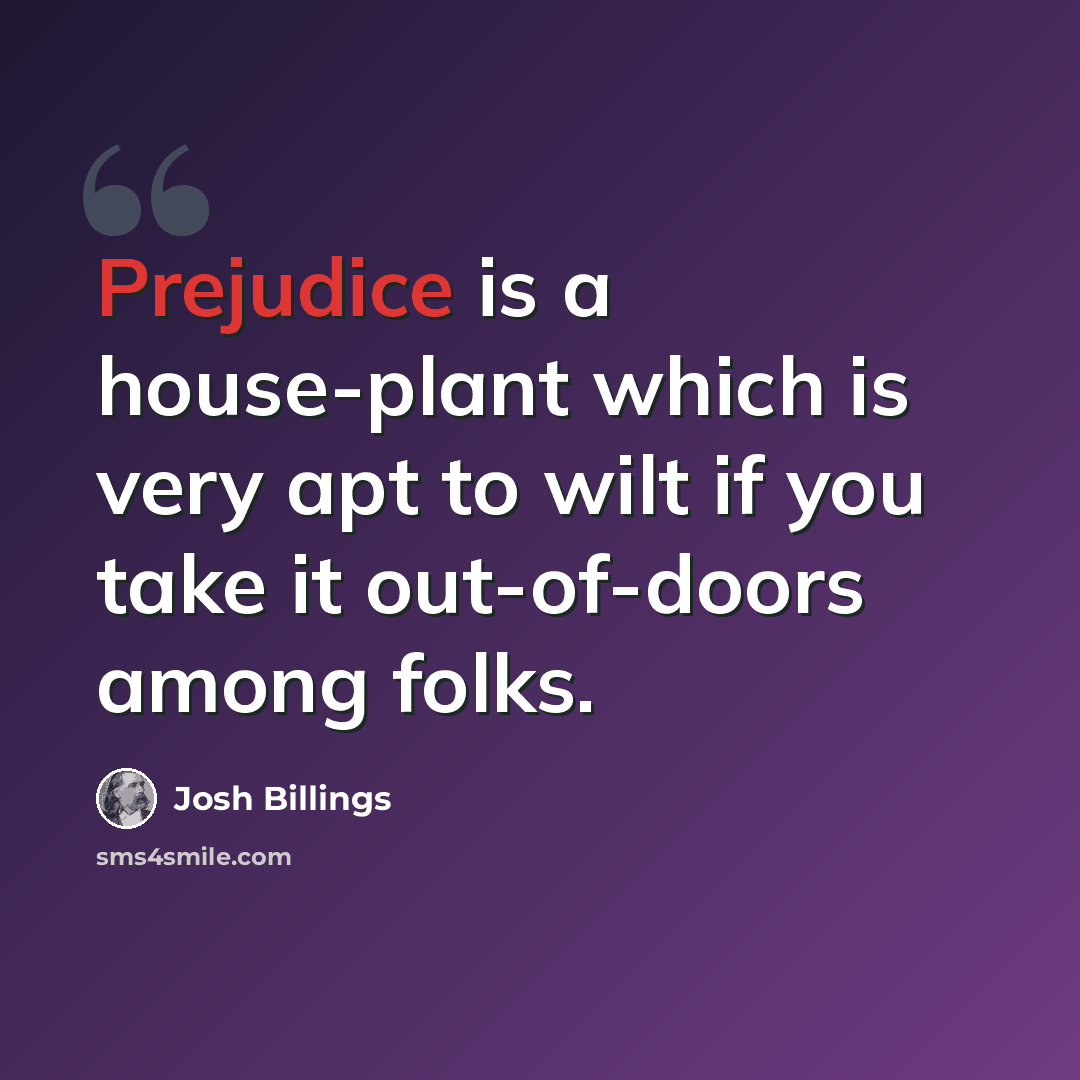 “Prejudice is a house-plant which is very apt to wilt if you take it out-of-doors among folks.” quote by Josh Billings