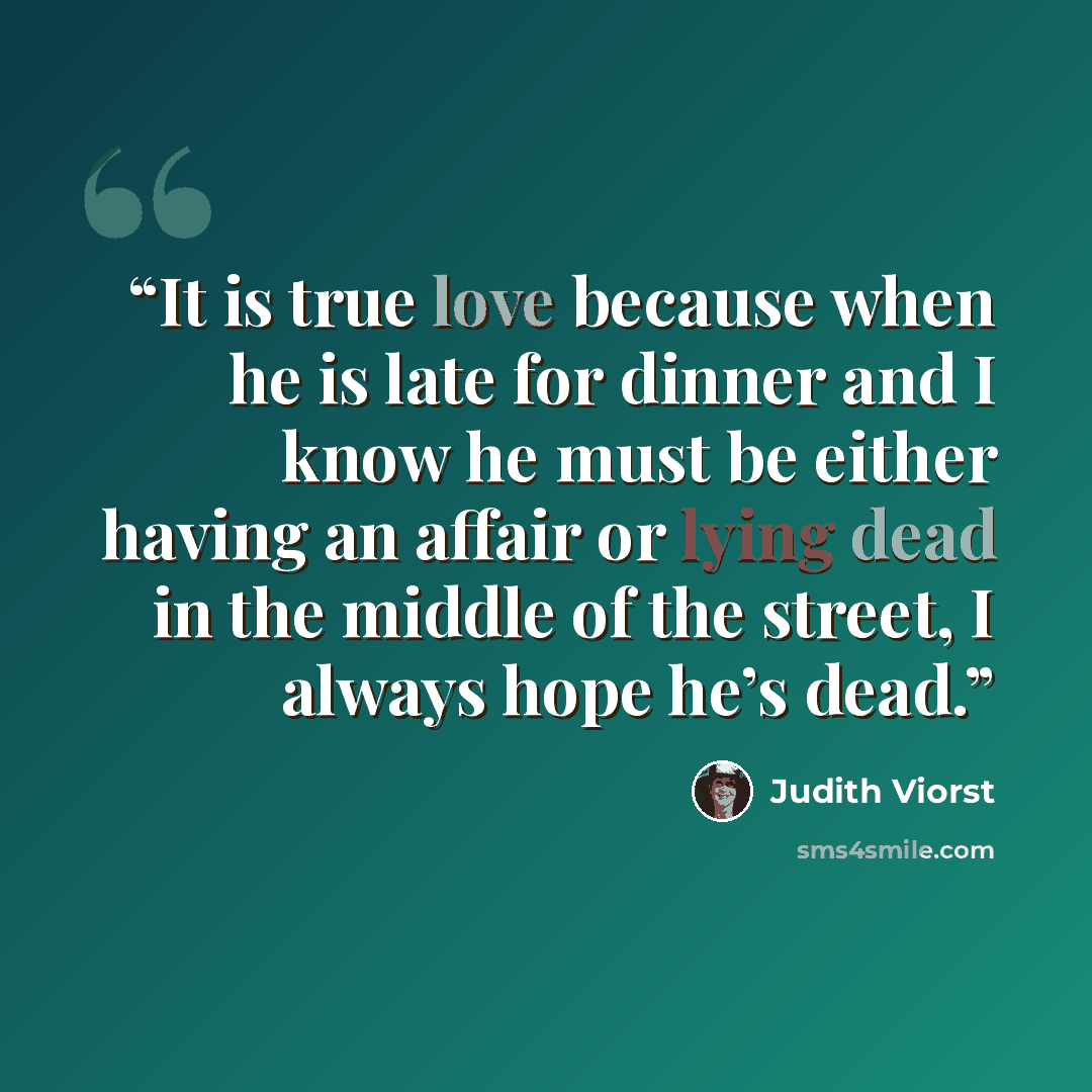 “It is true love because when he is late for dinner and I know he must be either having an affair or lying dead in the middle of the street, I always hope he’s dead.” quote by Judith Viorst