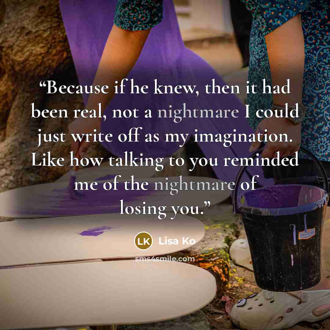 “Because if he knew, then it had been real, not a nightmare I could just write off as my imagination. Like how talking to you reminded me of the nightmare of losing you.” quote by Lisa Ko