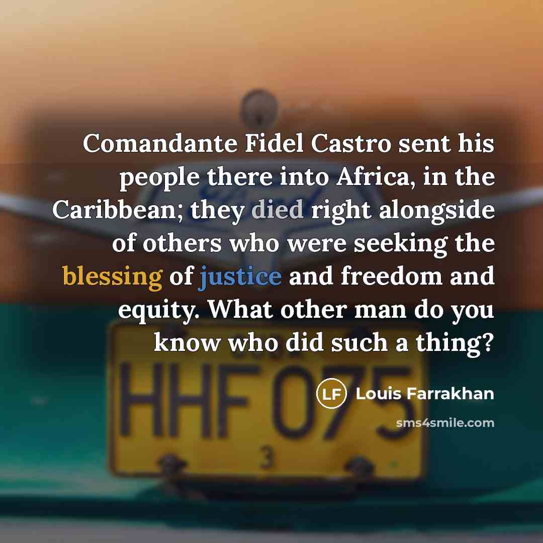“Comandante Fidel Castro sent his people there into Africa, in the Caribbean; they died right alongside of others who were seeking the blessing of justice and freedom and equity. What other man do you know who did such a thing?” quote by Louis Farrakhan