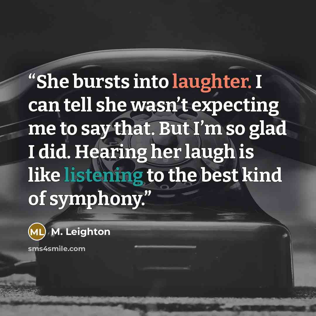 “She bursts into laughter. I can tell she wasn’t expecting me to say that. But I’m so glad I did. Hearing her laugh is like listening to the best kind of symphony.” quote by M. Leighton