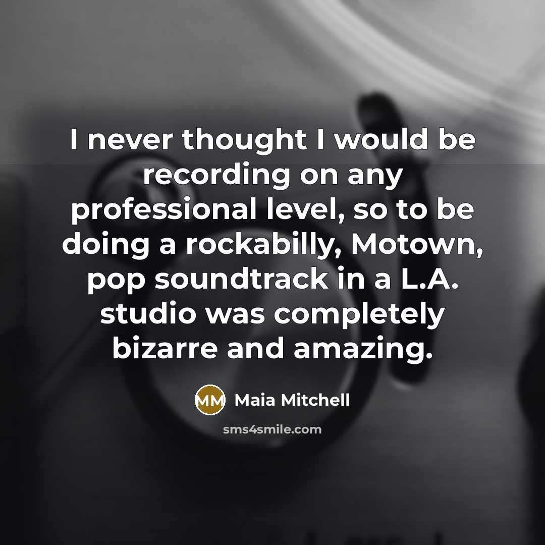 “I never thought I would be recording on any professional level, so to be doing a rockabilly, Motown, pop soundtrack in a L.A. studio was completely bizarre and amazing.” quote by Maia Mitchell