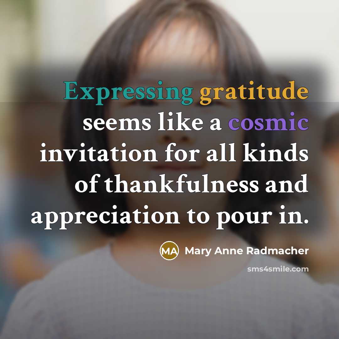 “Expressing gratitude seems like a cosmic invitation for all kinds of thankfulness and appreciation to pour in.” quote by Mary Anne Radmacher