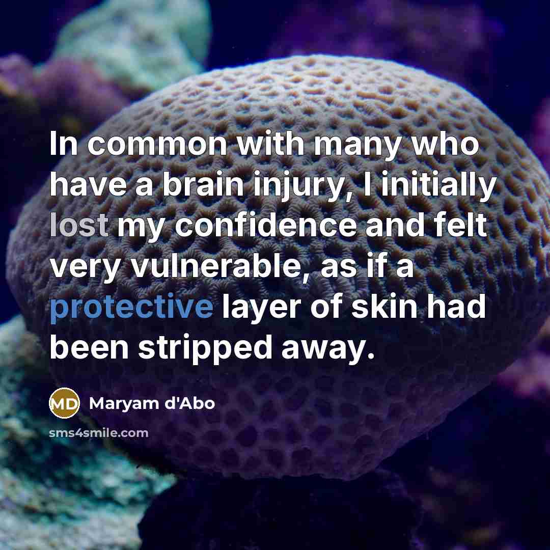 “In common with many who have a brain injury, I initially lost my confidence and felt very vulnerable, as if a protective layer of skin had been stripped away.” quote by Maryam d'Abo