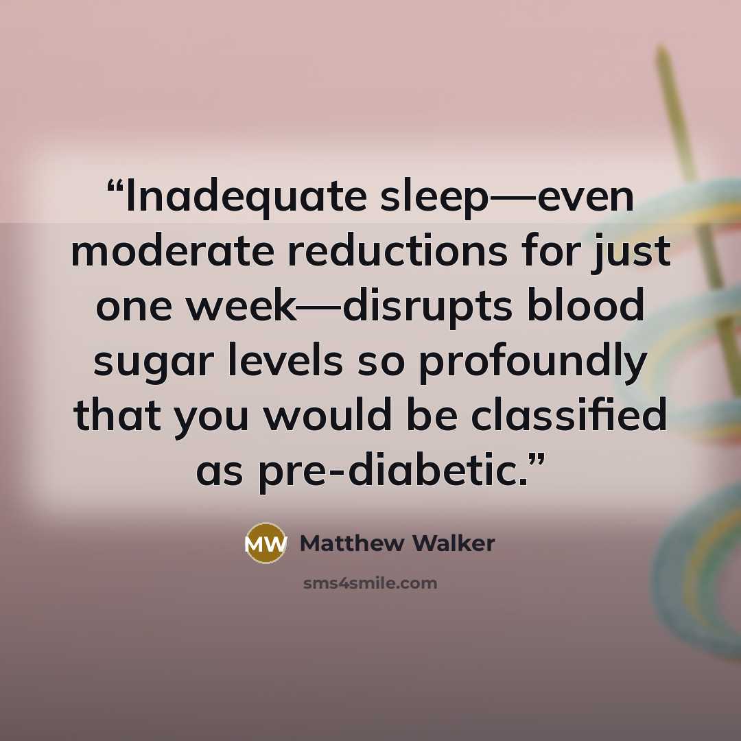 “Inadequate sleep—even moderate reductions for just one week—disrupts blood sugar levels so profoundly that you would be classified as pre-diabetic.” quote by Matthew Walker