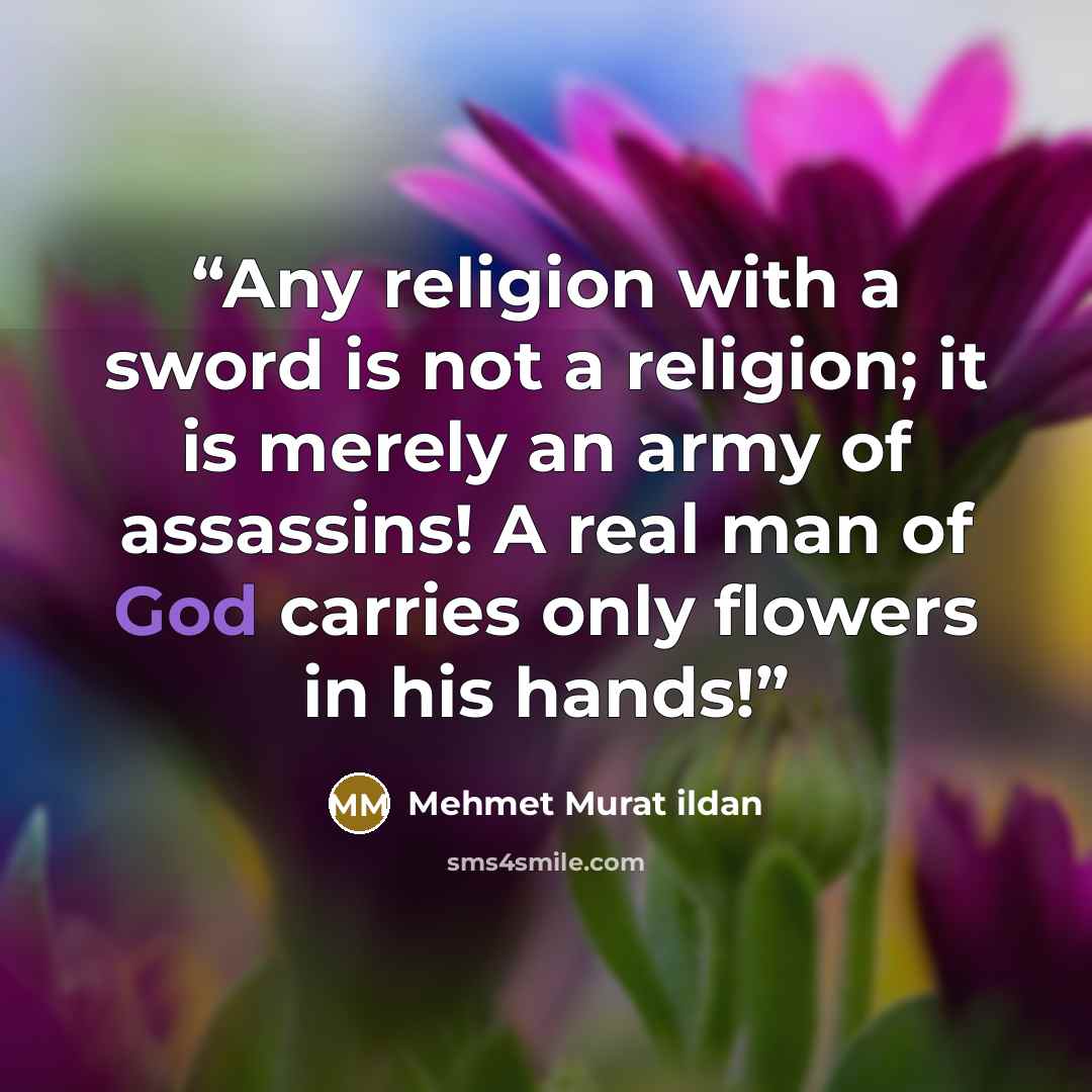 “Any religion with a sword is not a religion; it is merely an army of assassins! A real man of God carries only flowers in his hands!” quote by Mehmet Murat ildan