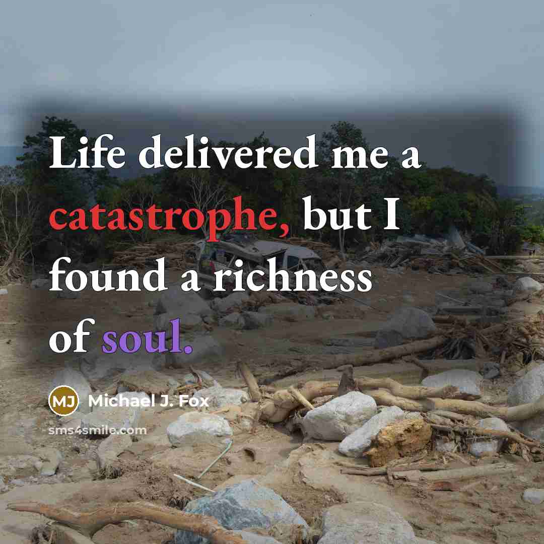 “Life delivered me a catastrophe, but I found a richness of soul.” quote by Michael J. Fox