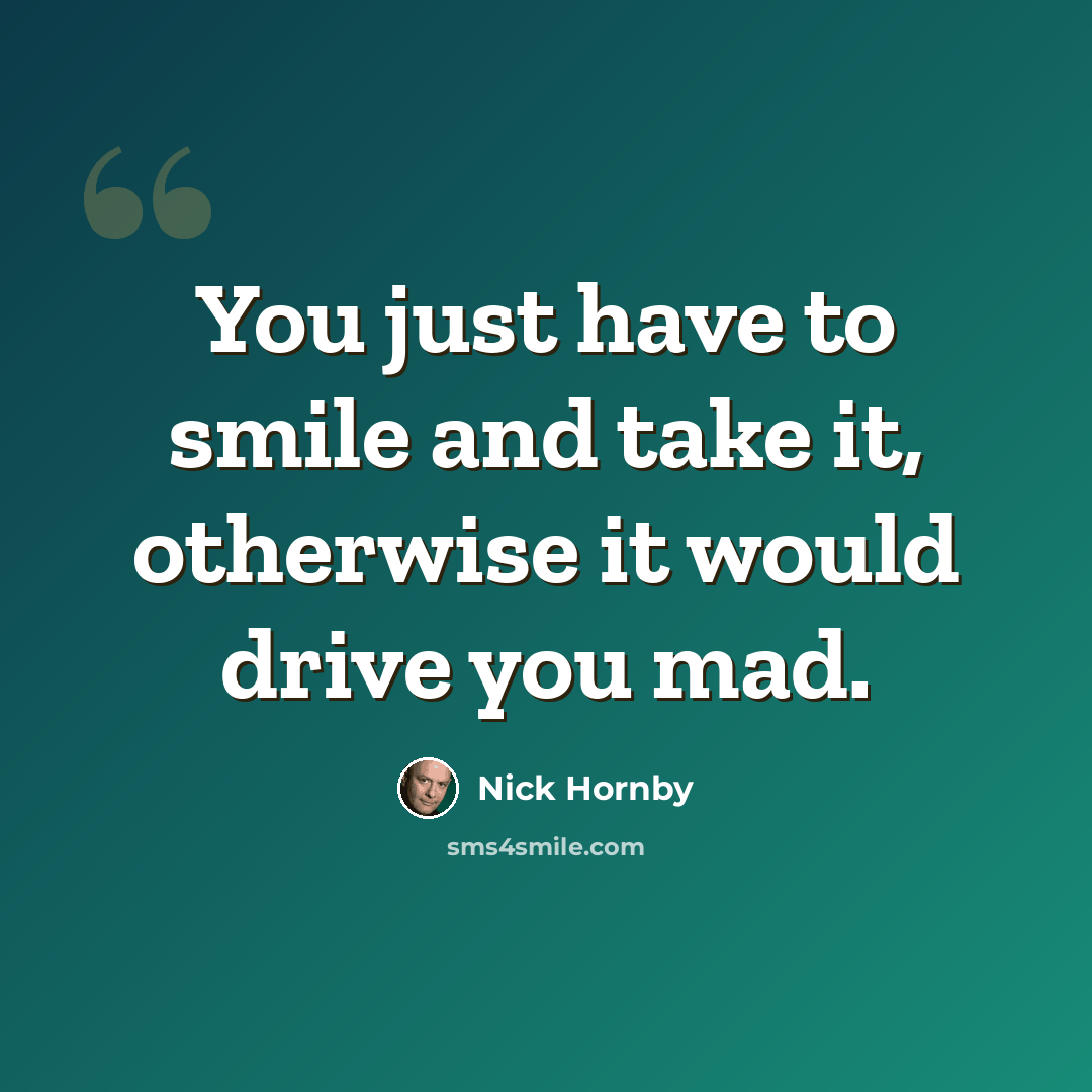 “You just have to smile and take it, otherwise it would drive you mad.” quote by Nick Hornby