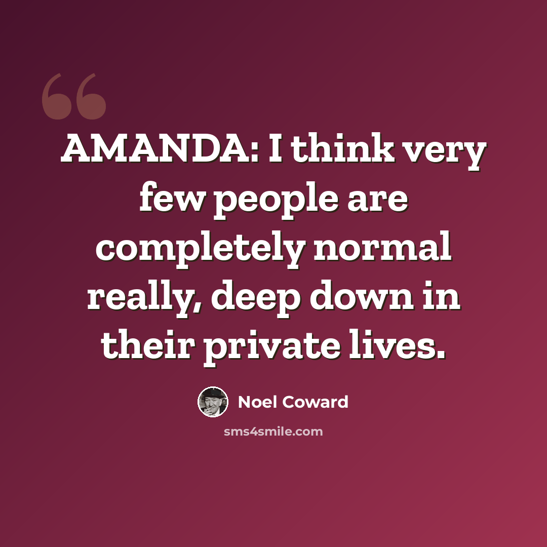 “AMANDA: I think very few people are completely normal really, deep down in their private lives.” quote by Noel Coward