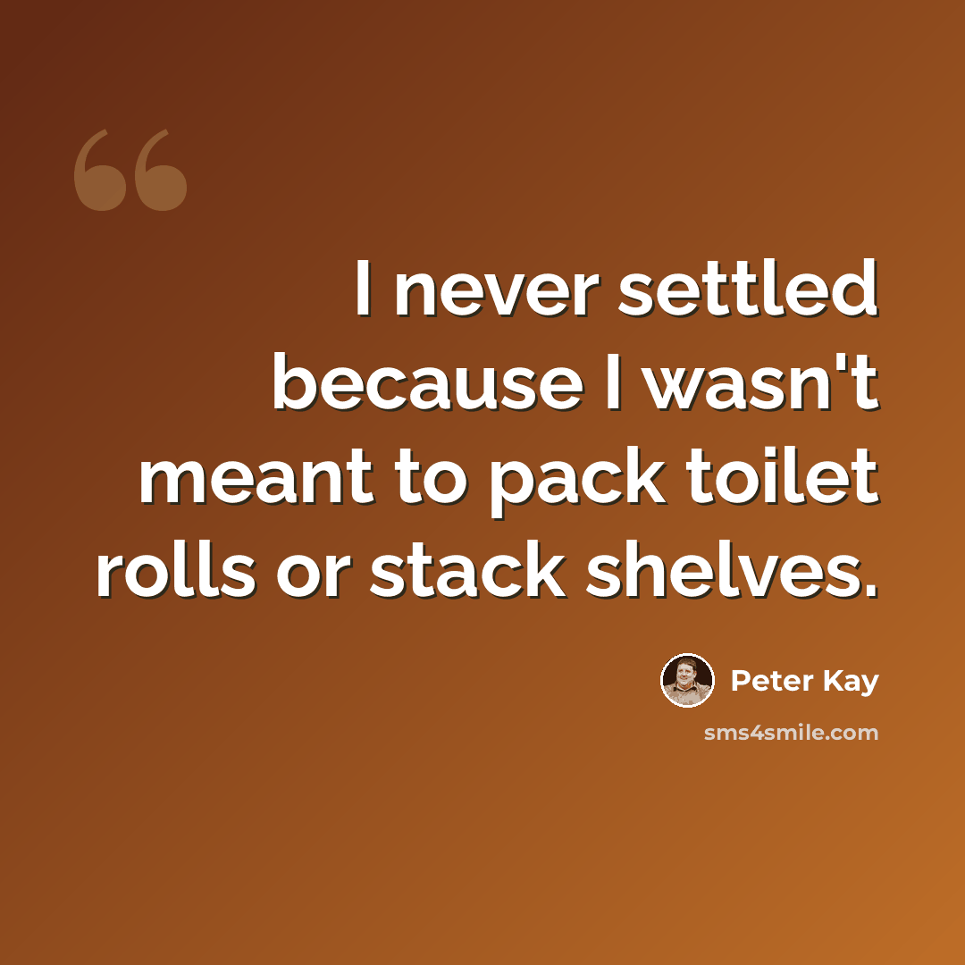 “I never settled because I wasn't meant to pack toilet rolls or stack shelves.” quote by Peter Kay