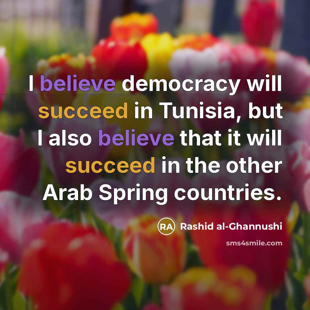 “I believe democracy will succeed in Tunisia, but I also believe that it will succeed in the other Arab Spring countries.” quote by Rashid al-Ghannushi