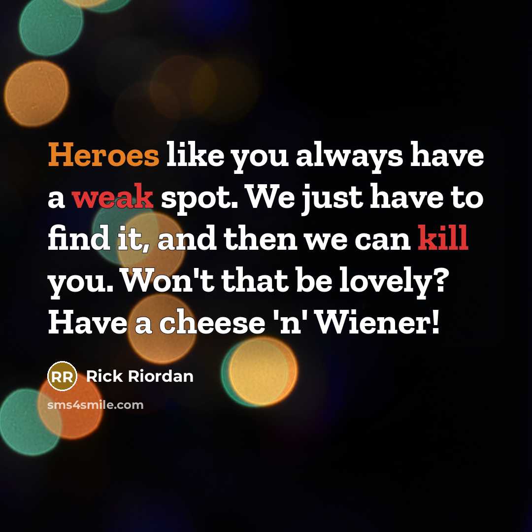 “Heroes like you always have a weak spot. We just have to find it, and then we can kill you. Won't that be lovely? Have a cheese 'n' Wiener!” quote by Rick Riordan