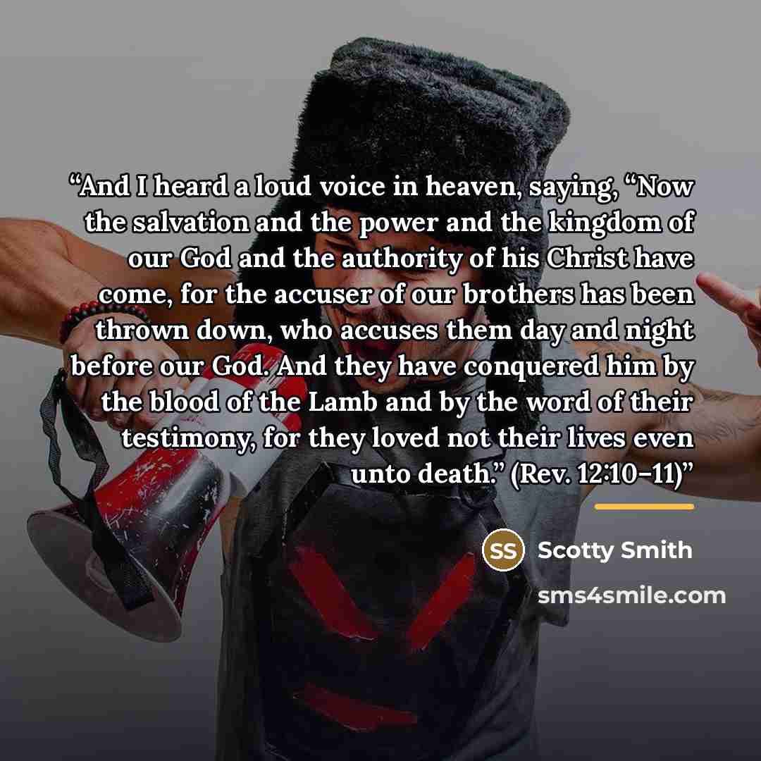 “And I heard a loud voice in heaven, saying, “Now the salvation and the power and the kingdom of our God and the authority of his Christ have come, for the accuser of our brothers has been thrown down, who accuses them day and night before our God. And they have conquered him by the blood of the…” quote by Scotty Smith