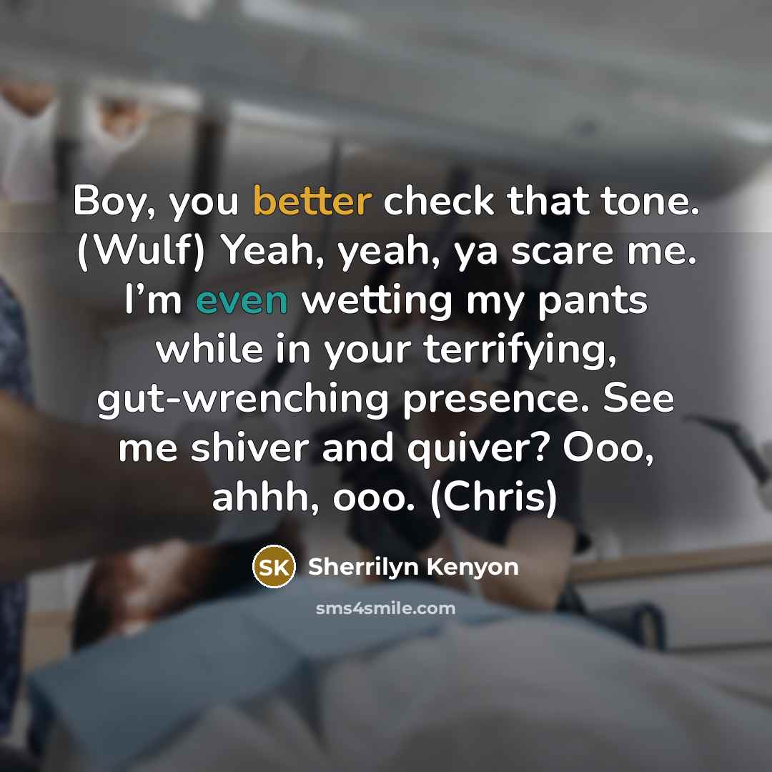 “Boy, you better check that tone. (Wulf) Yeah, yeah, ya scare me. I’m even wetting my pants while in your terrifying, gut-wrenching presence. See me shiver and quiver? Ooo, ahhh, ooo. (Chris)” quote by Sherrilyn Kenyon