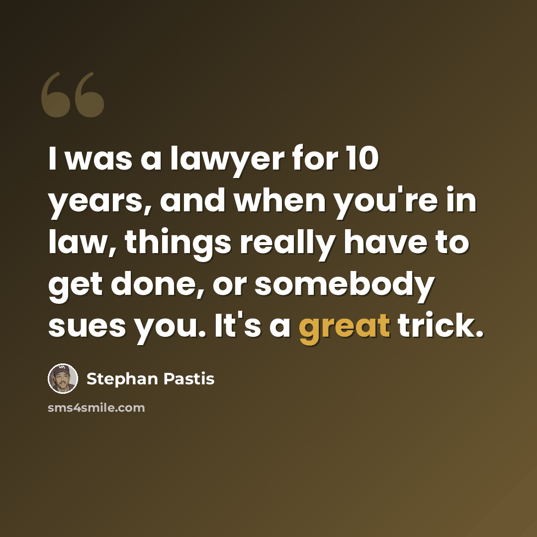 “I was a lawyer for 10 years, and when you're in law, things really have to get done, or somebody sues you. It's a great trick.” quote by Stephan Pastis