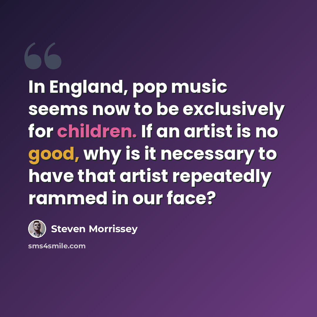 “In England, pop music seems now to be exclusively for children. If an artist is no good, why is it necessary to have that artist repeatedly rammed in our face?” quote by Steven Morrissey