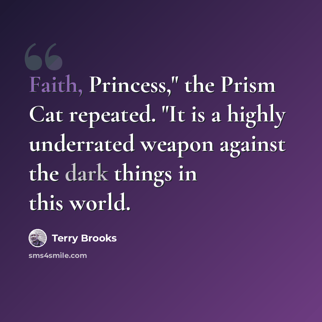 “Faith, Princess," the Prism Cat repeated. "It is a highly underrated weapon against the dark things in this world.” quote by Terry Brooks