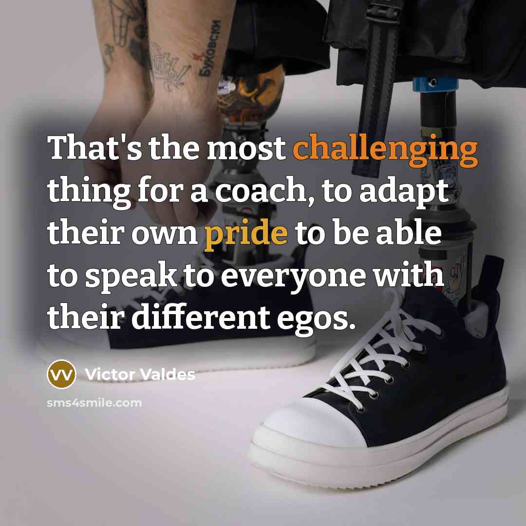 “That's the most challenging thing for a coach, to adapt their own pride to be able to speak to everyone with their different egos.” quote by Victor Valdes