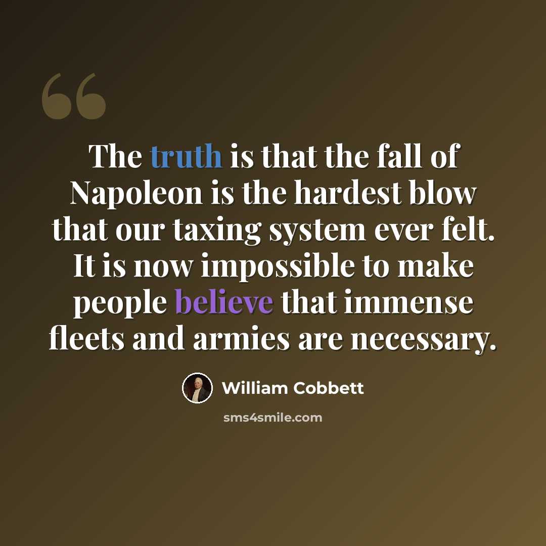 “The truth is that the fall of Napoleon is the hardest blow that our taxing system ever felt. It is now impossible to make people believe that immense fleets and armies are necessary.” quote by William Cobbett
