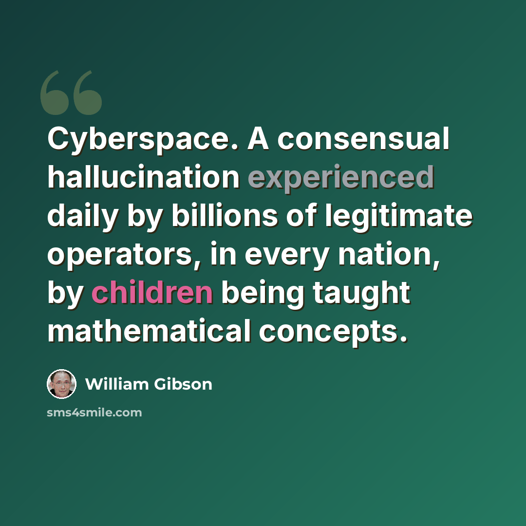 “Cyberspace. A consensual hallucination experienced daily by billions of legitimate operators, in every nation, by children being taught mathematical concepts.” quote by William Gibson