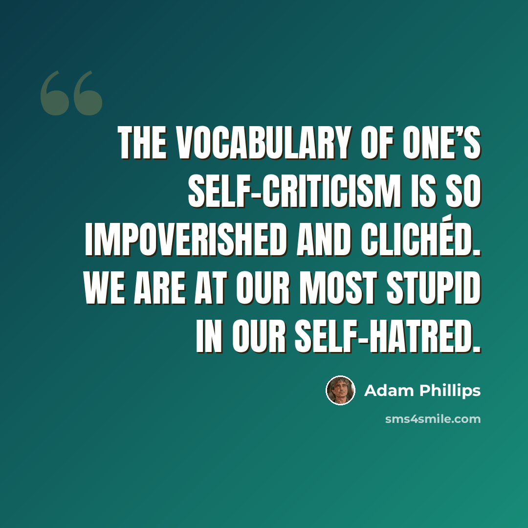 “The vocabulary of one’s self-criticism is so impoverished and clichéd. We are at our most stupid in our self-hatred.” quote by Adam Phillips