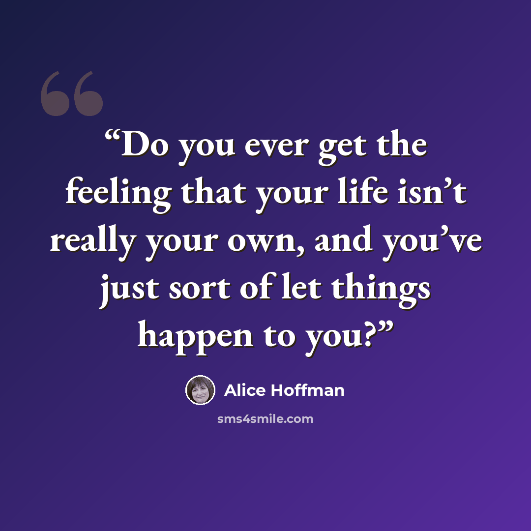 “Do you ever get the feeling that your life isn’t really your own, and you’ve just sort of let things happen to you?” quote by Alice Hoffman