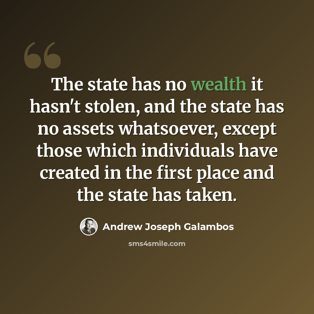 “The state has no wealth it hasn't stolen, and the state has no assets whatsoever, except those which individuals have created in the first place and the state has taken.” quote by Andrew Joseph Galambos