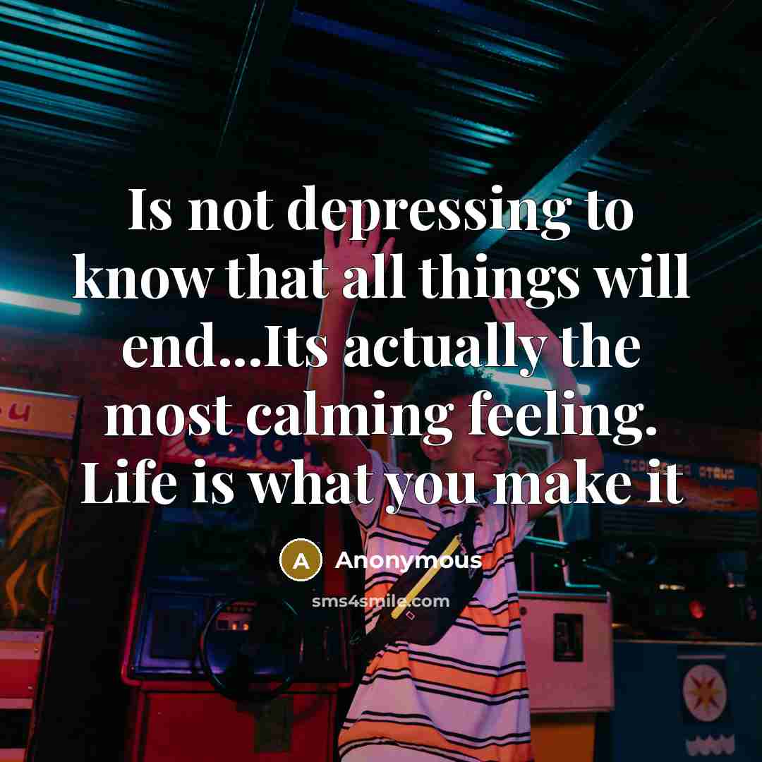 “Is not depressing to know that all things will end...Its actually the most calming feeling. Life is what you make it” quote by Anonymous