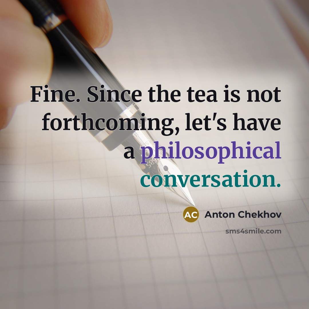 “Fine. Since the tea is not forthcoming, let's have a philosophical conversation.” quote by Anton Chekhov