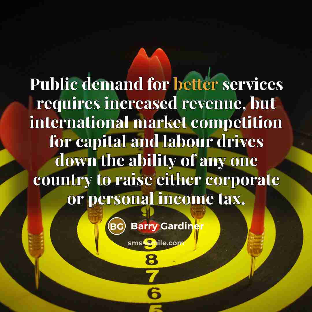 “Public demand for better services requires increased revenue, but international market competition for capital and labour drives down the ability of any one country to raise either corporate or personal income tax.” quote by Barry Gardiner