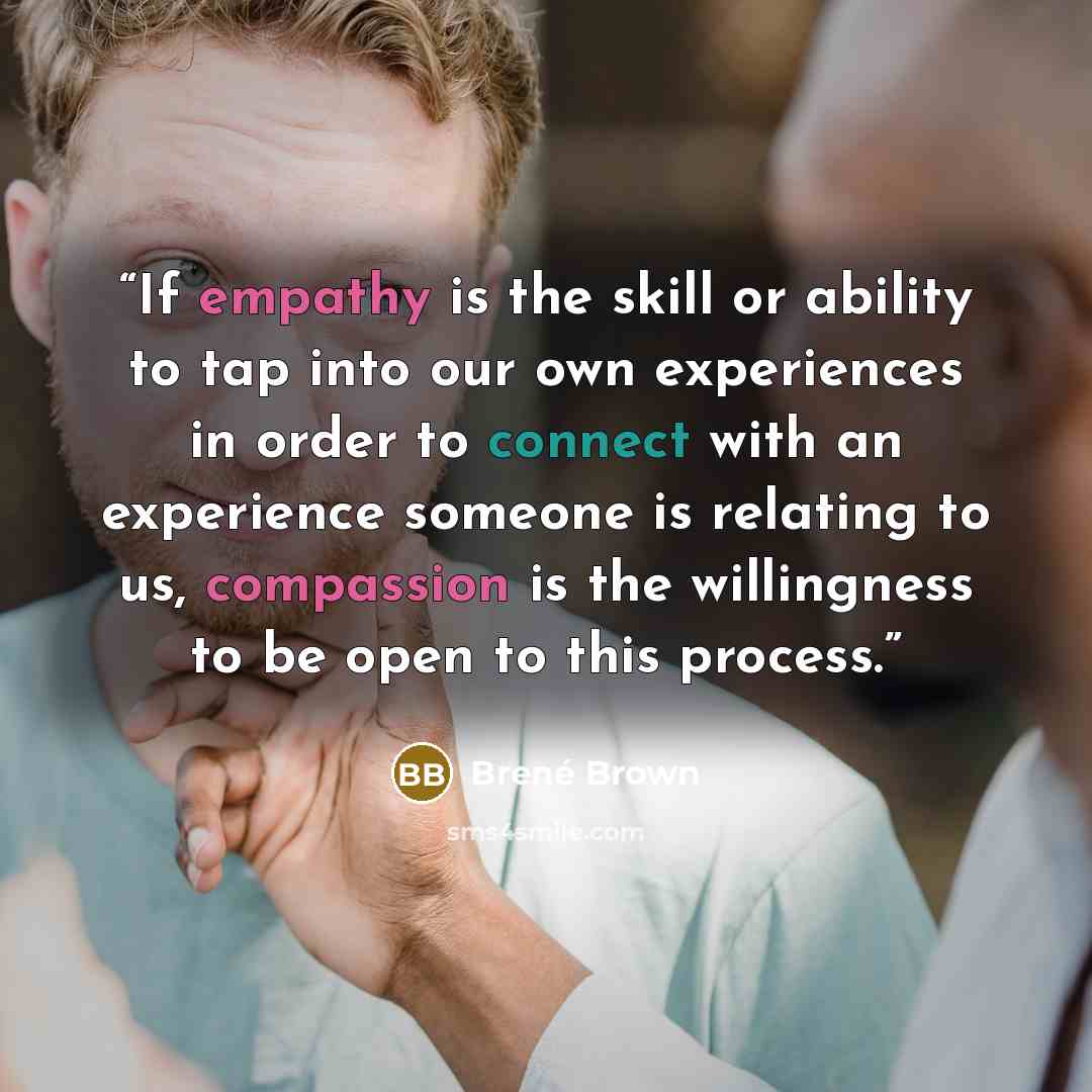 “If empathy is the skill or ability to tap into our own experiences in order to connect with an experience someone is relating to us, compassion is the willingness to be open to this process.” quote by Brené Brown