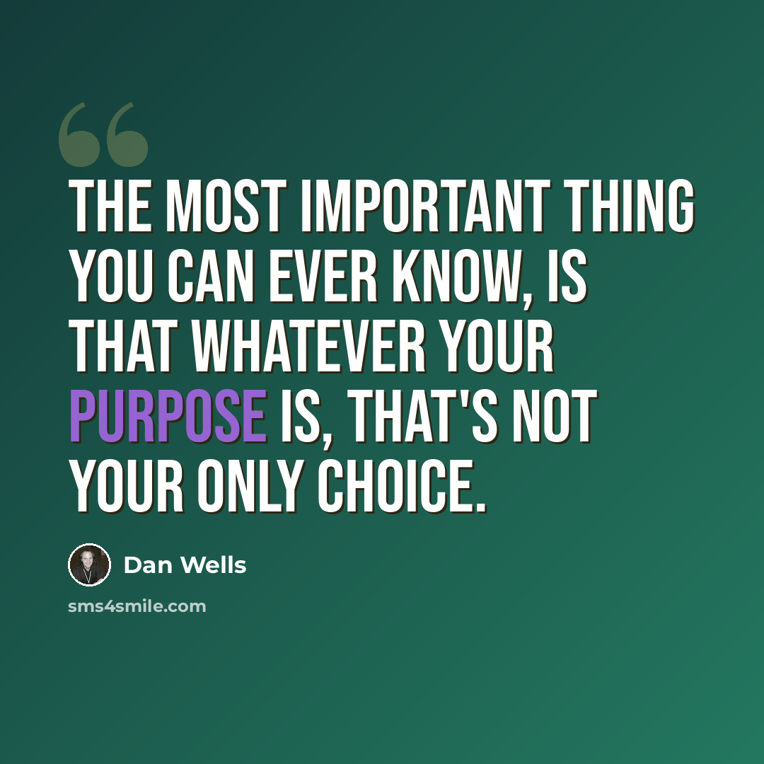 “The most important thing you can ever know, is that whatever your purpose is, that's not your only choice.” quote by Dan Wells