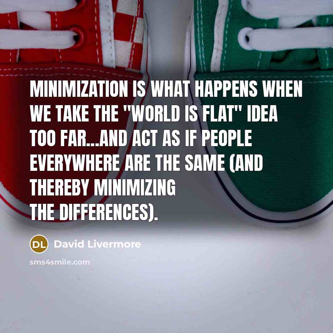 “Minimization is what happens when we take the "world is flat" idea too far...and act as if people everywhere are the same (and thereby minimizing the differences).” quote by David Livermore