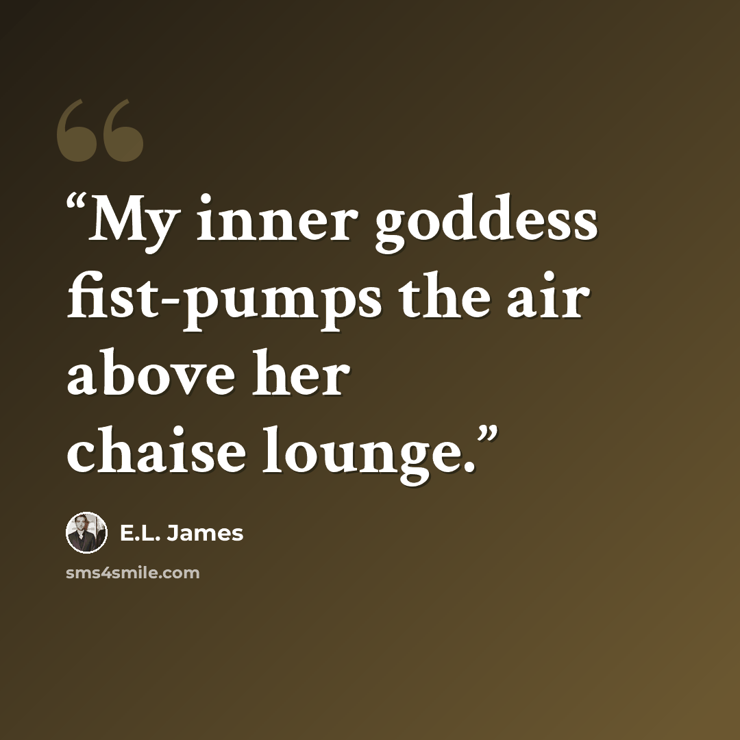 “My inner goddess fist-pumps the air above her chaise lounge.” quote by E.L. James