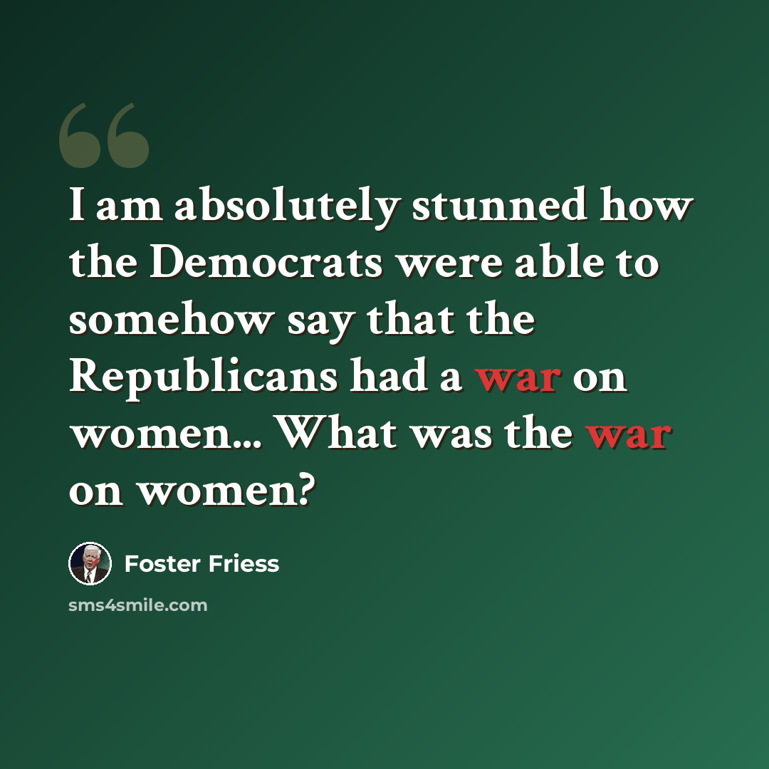“I am absolutely stunned how the Democrats were able to somehow say that the Republicans had a war on women... What was the war on women?” quote by Foster Friess