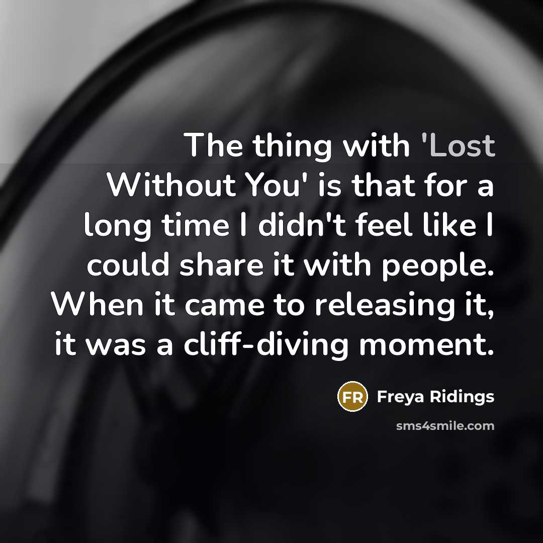 “The thing with 'Lost Without You' is that for a long time I didn't feel like I could share it with people. When it came to releasing it, it was a cliff-diving moment.” quote by Freya Ridings