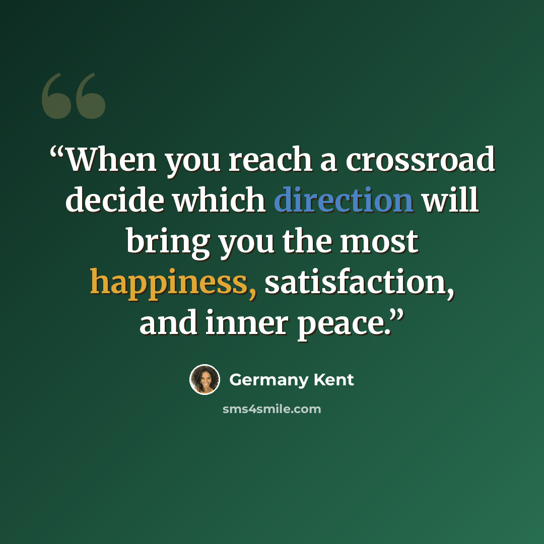 “When you reach a crossroad decide which direction will bring you the most happiness, satisfaction, and inner peace.” quote by Germany Kent