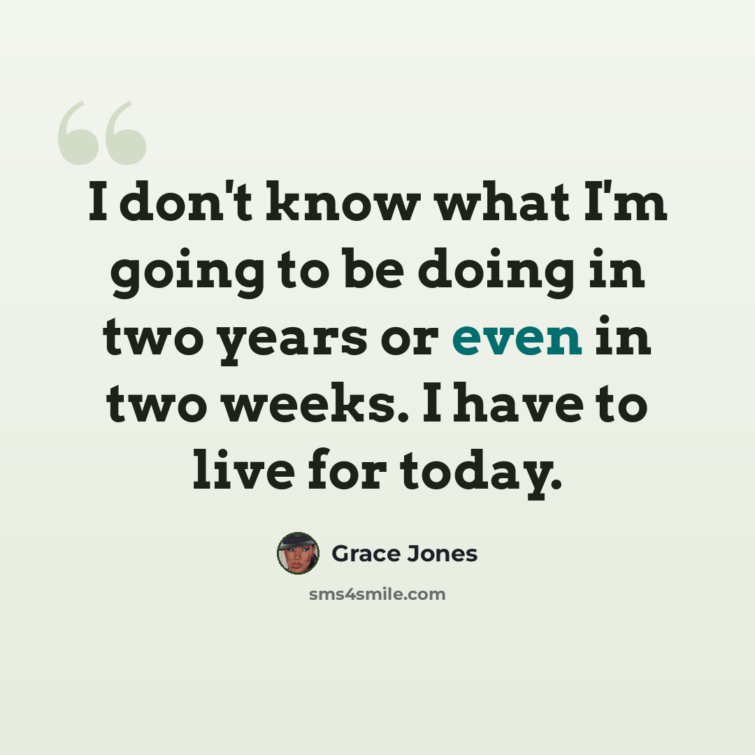 “I don't know what I'm going to be doing in two years or even in two weeks. I have to live for today.” quote by Grace Jones