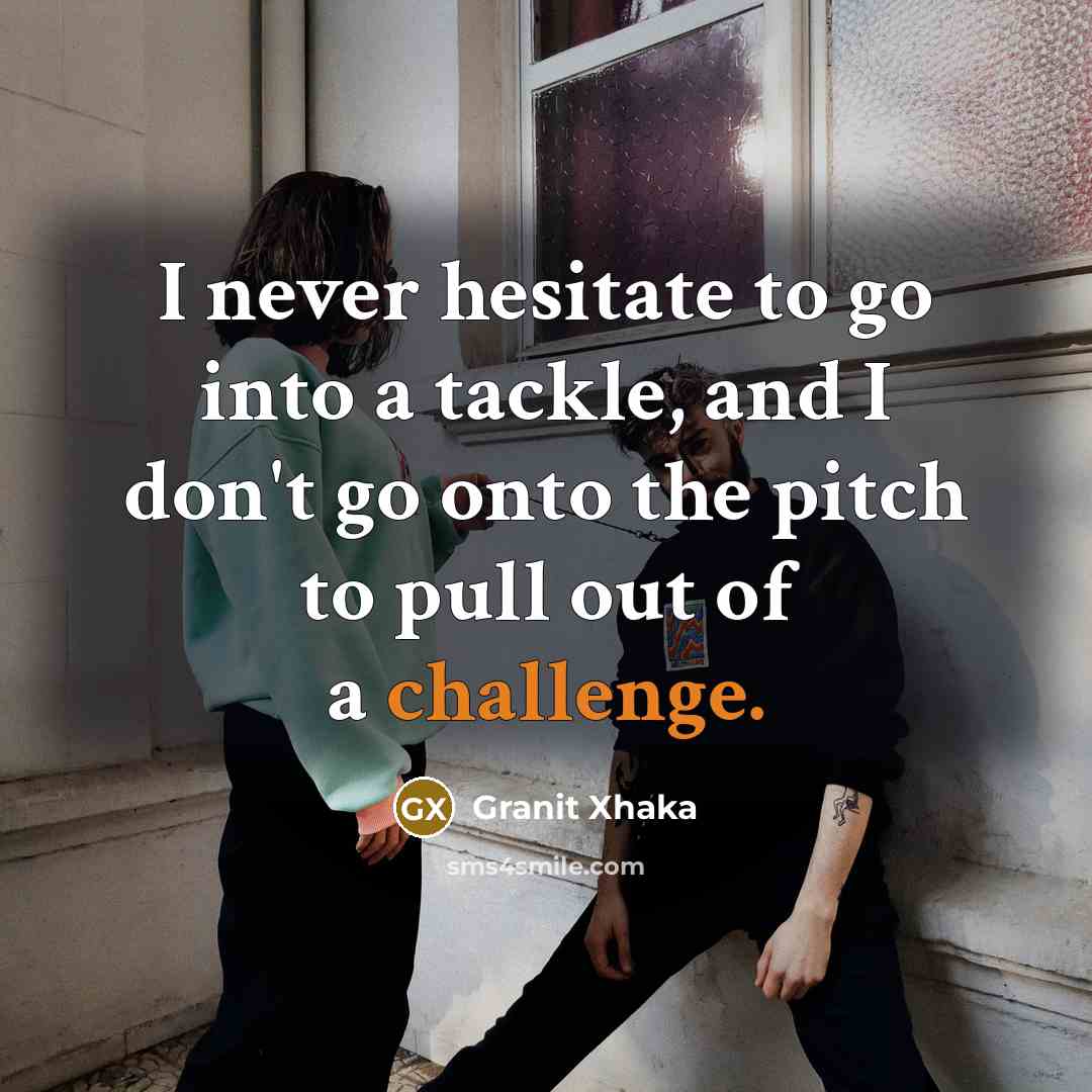 “I never hesitate to go into a tackle, and I don't go onto the pitch to pull out of a challenge.” quote by Granit Xhaka