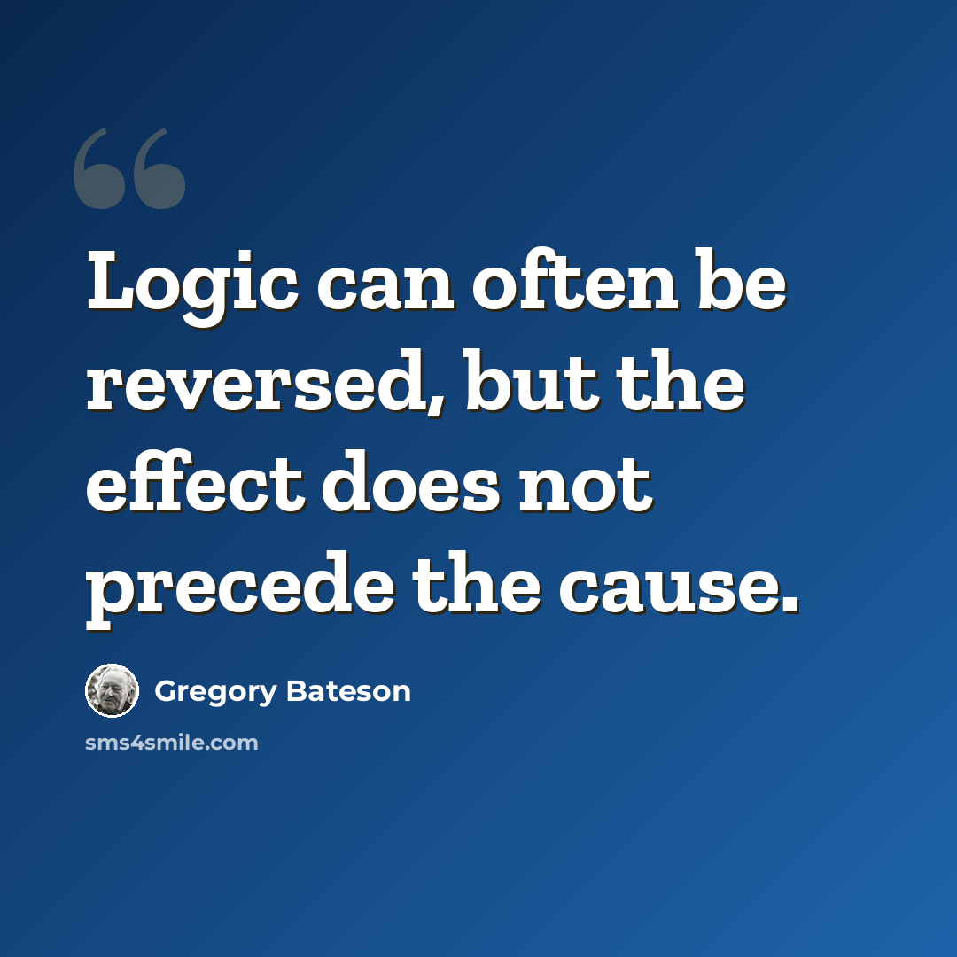 “Logic can often be reversed, but the effect does not precede the cause.” quote by Gregory Bateson