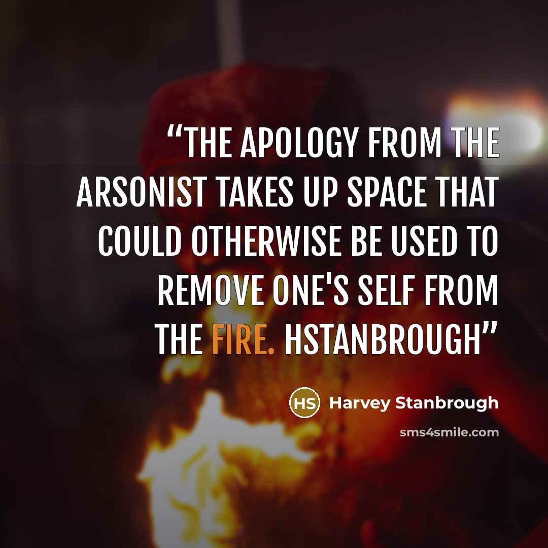 “The apology from the arsonist takes up space that could otherwise be used to remove one's self from the fire. HStanbrough” quote by Harvey Stanbrough