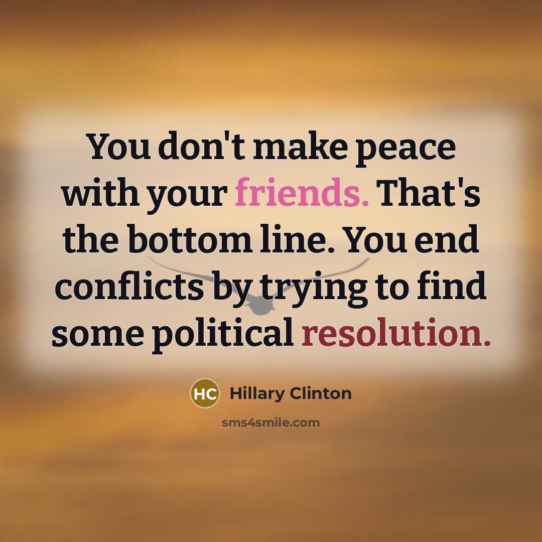 “You don't make peace with your friends. That's the bottom line. You end conflicts by trying to find some political resolution.” quote by Hillary Clinton