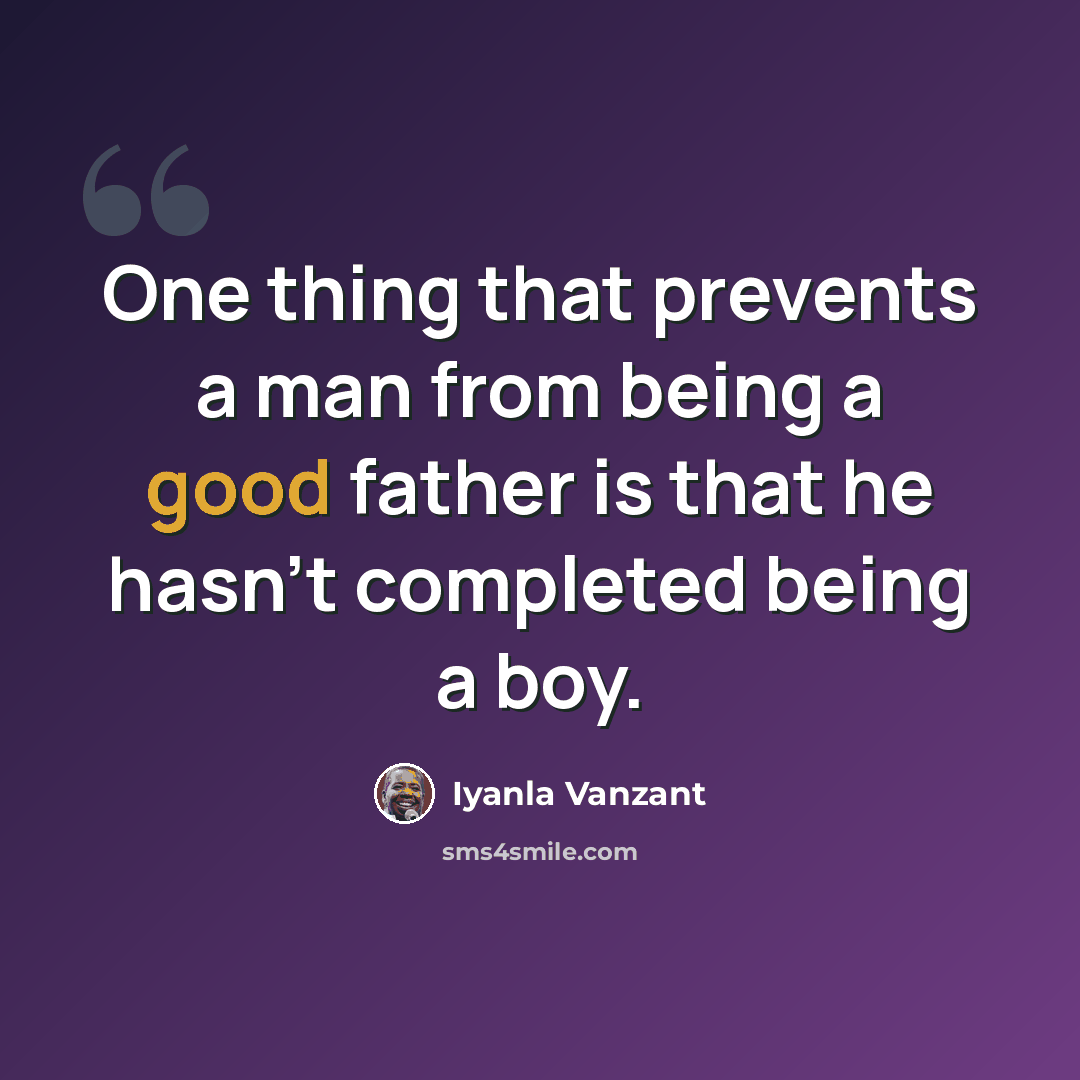 “One thing that prevents a man from being a good father is that he hasn't completed being a boy.” quote by Iyanla Vanzant