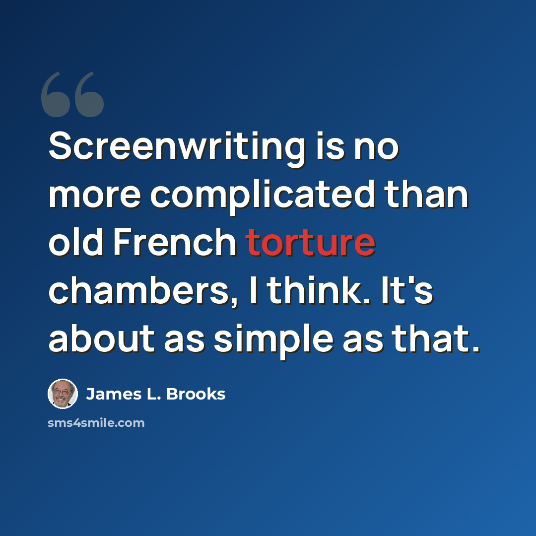 “Screenwriting is no more complicated than old French torture chambers, I think. It's about as simple as that.” quote by James L. Brooks